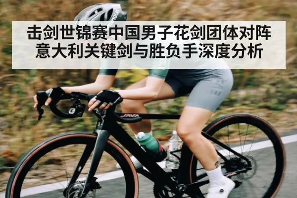 击剑世锦赛中国男子花剑团体对阵意大利关键剑与胜负手深度分析