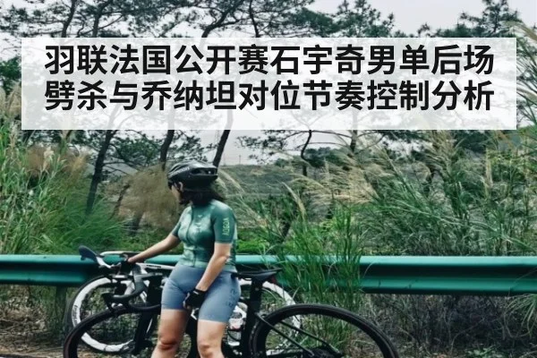 羽联法国公开赛石宇奇男单后场劈杀与乔纳坦对位节奏控制分析